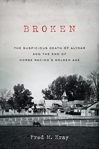 A major investigation—one that leads to an unexpected and startling conclusion. Broken: The Suspicious Death of Alydar and the End of Horse Racing’s Golden Age by Fred M. Kray